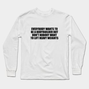 Everybody wants to be a bodybuilder but don’t nobody want to lift heavy weights Long Sleeve T-Shirt